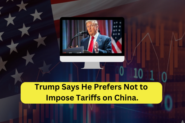 Trump Says He Prefers Not to Impose Tariffs on China.​